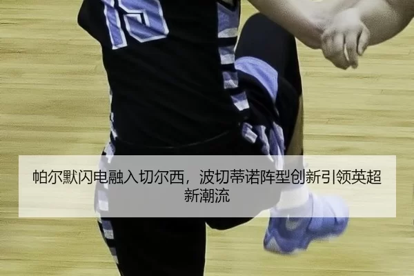 帕尔默闪电融入切尔西，波切蒂诺阵型创新引领英超新潮流
