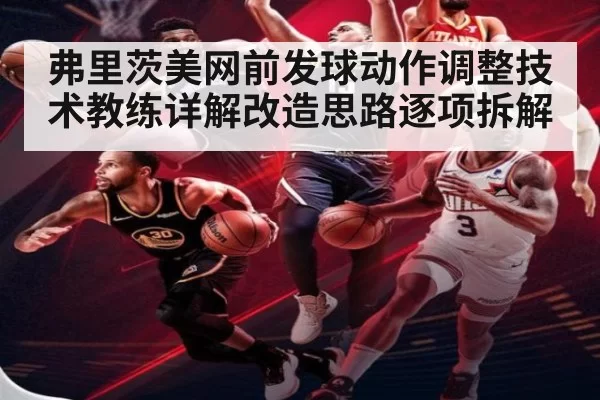 弗里茨美网前发球动作调整技术教练详解改造思路逐项拆解