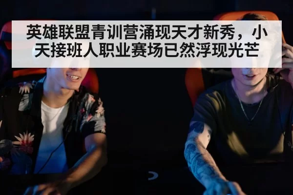 英雄联盟青训营涌现天才新秀，小天接班人职业赛场已然浮现光芒