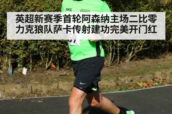 英超新赛季首轮阿森纳主场二比零力克狼队萨卡传射建功完美开门红