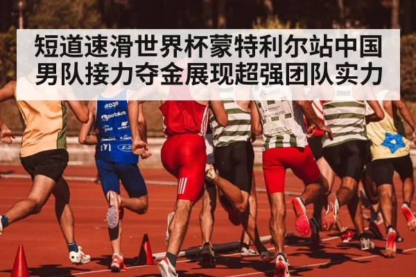 短道速滑世界杯蒙特利尔站中国男队接力夺金展现超强团队实力