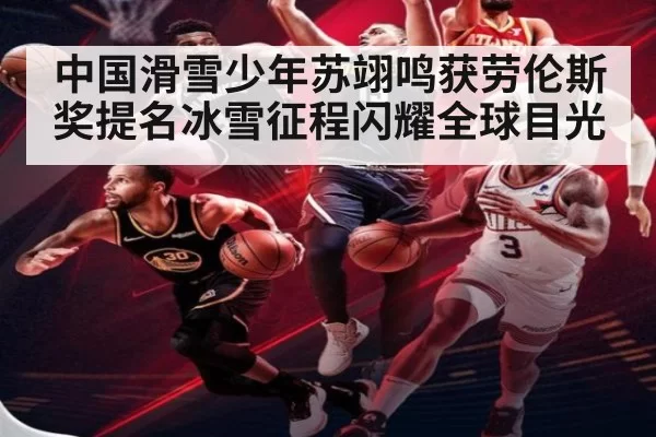 中国滑雪少年苏翊鸣获劳伦斯奖提名冰雪征程闪耀全球目光