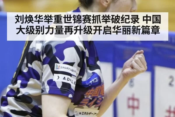 刘焕华举重世锦赛抓举破纪录 中国大级别力量再升级开启华丽新篇章